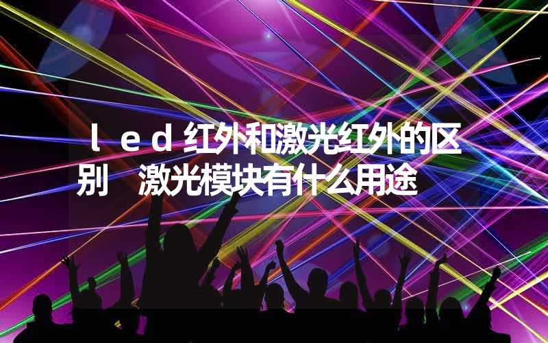 led红外和激光红外的区别 激光模块有什么用途